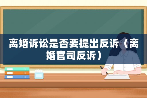 離婚訴訟是否要提出反訴（離婚官司反訴）