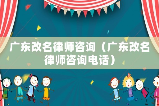廣東改名律師咨詢（廣東改名律師咨詢電話）