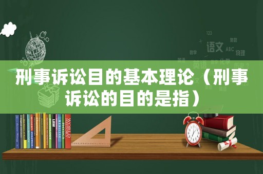 刑事訴訟目的基本理論（刑事訴訟的目的是指）