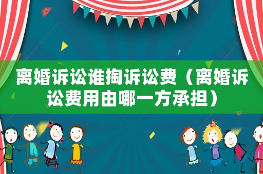 離婚訴訟誰掏訴訟費（離婚訴訟費用由哪一方承擔）