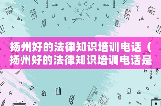 揚州好的法律知識培訓電話（揚州好的法律知識培訓電話是多少）