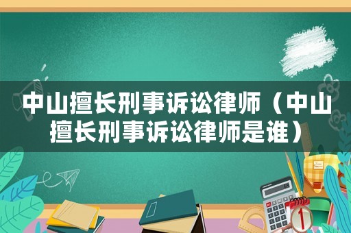中山擅長刑事訴訟律師（中山擅長刑事訴訟律師是誰）
