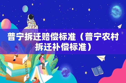 普寧拆遷賠償標準（普寧農村拆遷補償標準）