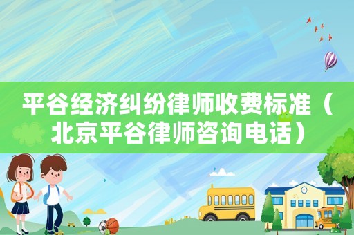 平谷經濟糾紛律師收費標準（北京平谷律師咨詢電話）