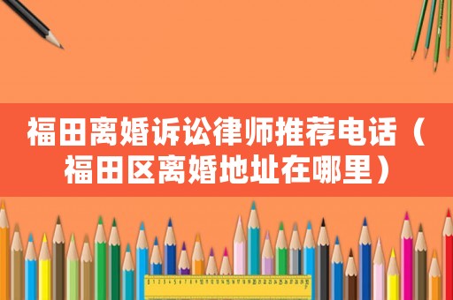 福田離婚訴訟律師推薦電話（福田區離婚地址在哪里）