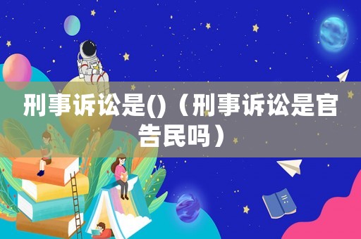 刑事訴訟是()（刑事訴訟是官告民嗎）