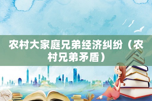 農村大家庭兄弟經濟糾紛（農村兄弟矛盾）
