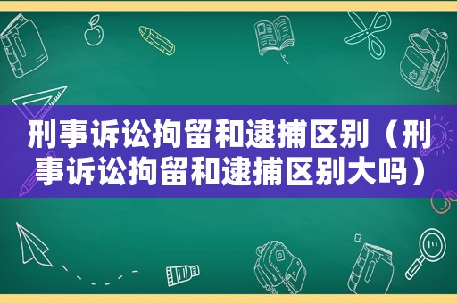 刑事訴訟拘留和逮捕區別（刑事訴訟拘留和逮捕區別大嗎）