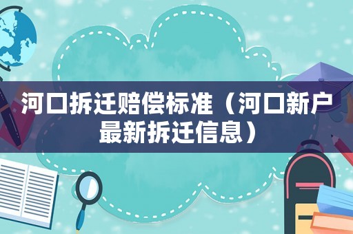 河口拆遷賠償標準（河口新戶最新拆遷信息）