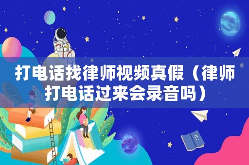 打電話找律師視頻真假（律師打電話過來會(huì)錄音嗎）