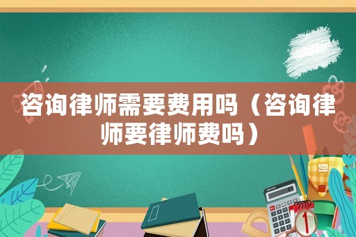 咨詢律師需要費用嗎（咨詢律師要律師費嗎）