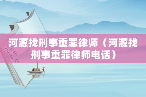 河源找刑事重罪律師（河源找刑事重罪律師電話）