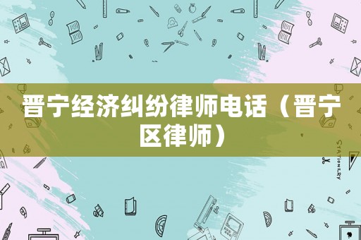 晉寧經濟糾紛律師電話（晉寧區律師）