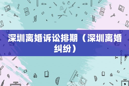 深圳離婚訴訟排期（深圳離婚糾紛）