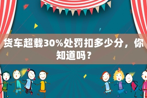 貨車超載30%處罰扣多少分，你知道嗎？
