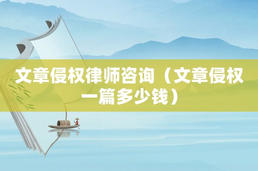 文章侵權(quán)律師咨詢（文章侵權(quán)一篇多少錢）