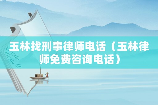 玉林找刑事律師電話（玉林律師免費咨詢電話）