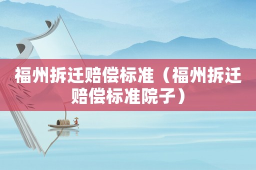 福州拆遷賠償標準（福州拆遷賠償標準院子）
