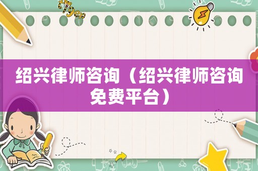 紹興律師咨詢（紹興律師咨詢免費平臺）