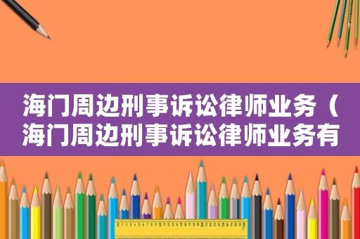 海門周邊刑事訴訟律師業務（海門周邊刑事訴訟律師業務有哪些）