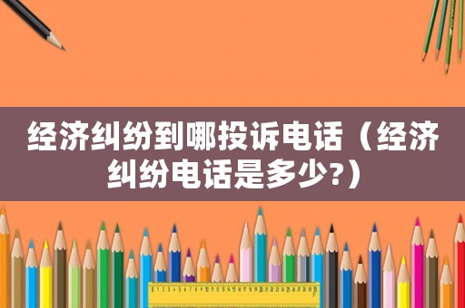 經濟糾紛到哪投訴電話（經濟糾紛電話是多少?）