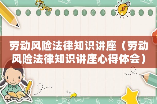 勞動風險法律知識講座（勞動風險法律知識講座心得體會）