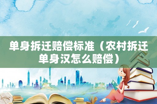 單身拆遷賠償標準（農(nóng)村拆遷單身漢怎么賠償）