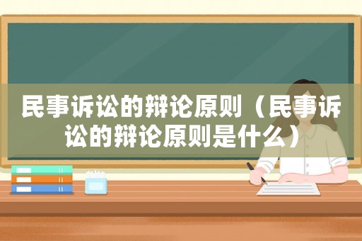 民事訴訟的辯論原則（民事訴訟的辯論原則是什么）