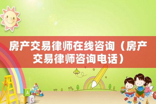 房產交易律師在線咨詢（房產交易律師咨詢電話）