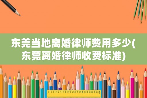 東莞當(dāng)?shù)仉x婚律師費(fèi)用多少(東莞離婚律師收費(fèi)標(biāo)準(zhǔn))