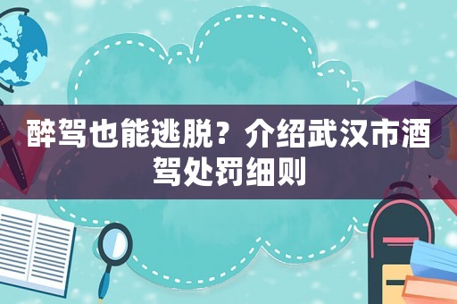 醉駕也能逃脫？介紹武漢市酒駕處罰細則