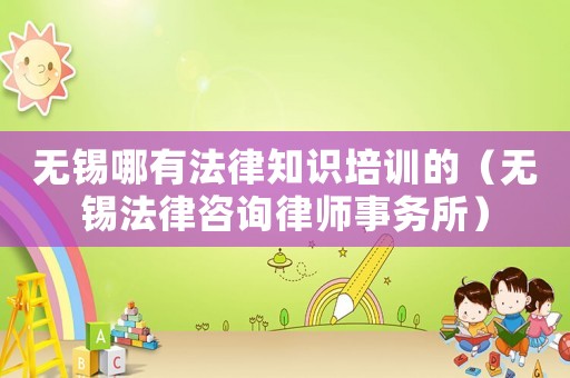無錫哪有法律知識培訓的（無錫法律咨詢律師事務所）