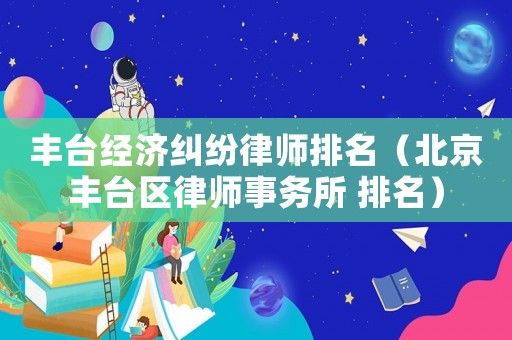 豐臺經濟糾紛律師排名（北京豐臺區律師事務所 排名）