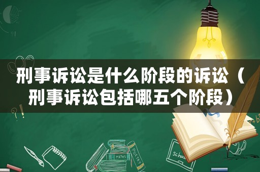 刑事訴訟是什么階段的訴訟（刑事訴訟包括哪五個(gè)階段）
