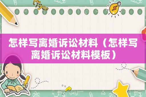 怎樣寫離婚訴訟材料（怎樣寫離婚訴訟材料模板）