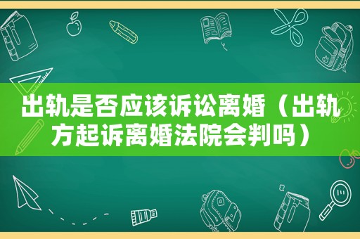 出軌是否應該訴訟離婚（出軌方起訴離婚法院會判嗎）