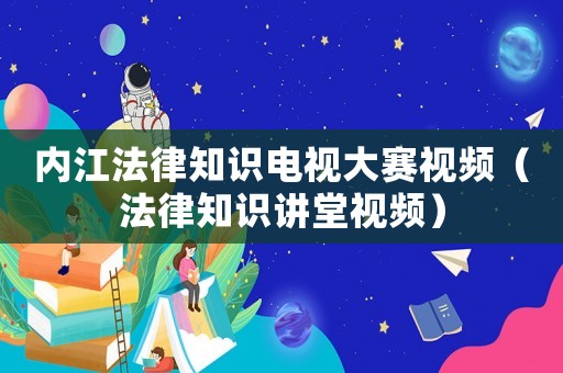 內江法律知識電視大賽視頻（法律知識講堂視頻）
