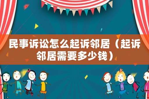 民事訴訟怎么起訴鄰居（起訴鄰居需要多少錢）
