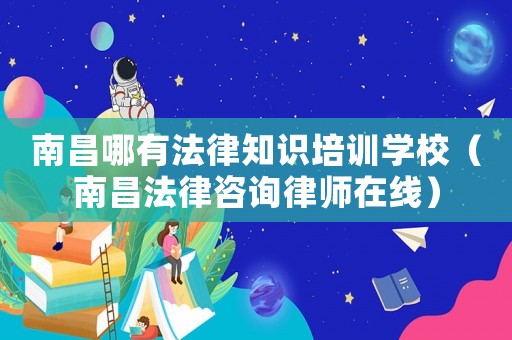 南昌哪有法律知識培訓學校（南昌法律咨詢律師在線）