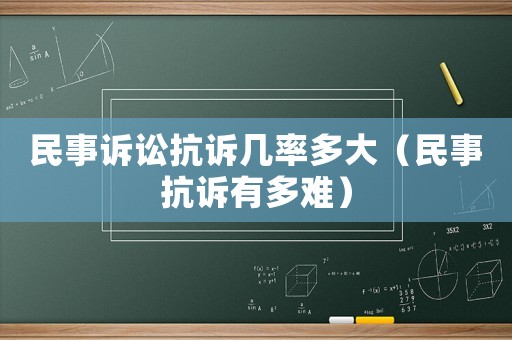 民事訴訟抗訴幾率多大（民事抗訴有多難）