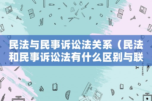 民法與民事訴訟法關系（民法和民事訴訟法有什么區別與聯系?）