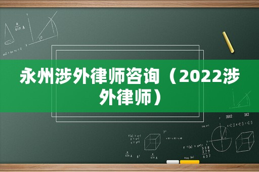 永州涉外律師咨詢（2022涉外律師）