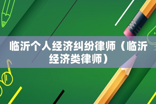 臨沂個(gè)人經(jīng)濟(jì)糾紛律師（臨沂經(jīng)濟(jì)類律師）