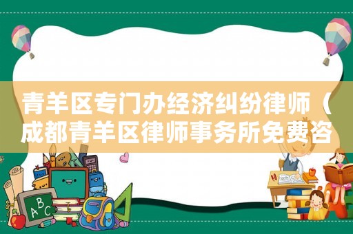 青羊區(qū)專門辦經(jīng)濟糾紛律師（成都青羊區(qū)律師事務所免費咨詢）
