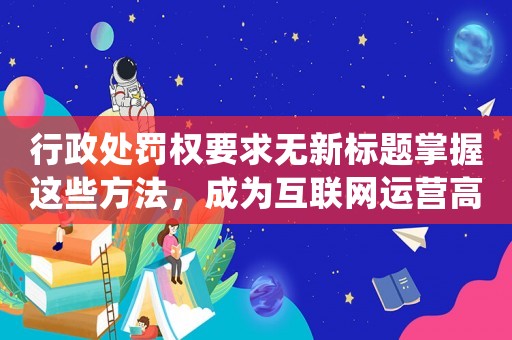 行政處罰權要求無新標題掌握這些方法，成為互聯網運營高手