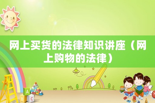 網(wǎng)上買貨的法律知識講座（網(wǎng)上購物的法律）