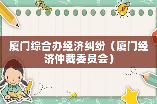 廈門綜合辦經濟糾紛（廈門經濟仲裁委員會）