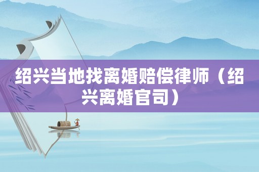紹興當地找離婚賠償律師（紹興離婚官司）