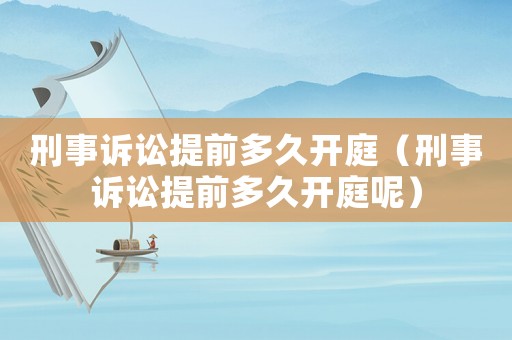 刑事訴訟提前多久開庭（刑事訴訟提前多久開庭呢）
