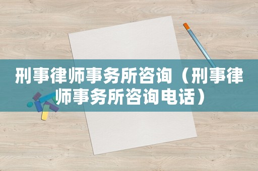 刑事律師事務(wù)所咨詢（刑事律師事務(wù)所咨詢電話）